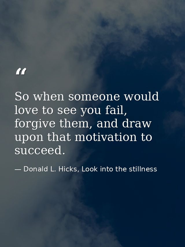 So when someone would love to see you fail, forgive them, and draw upon that motivation to succeed. — Donald L. Hicks, Look into the stillness