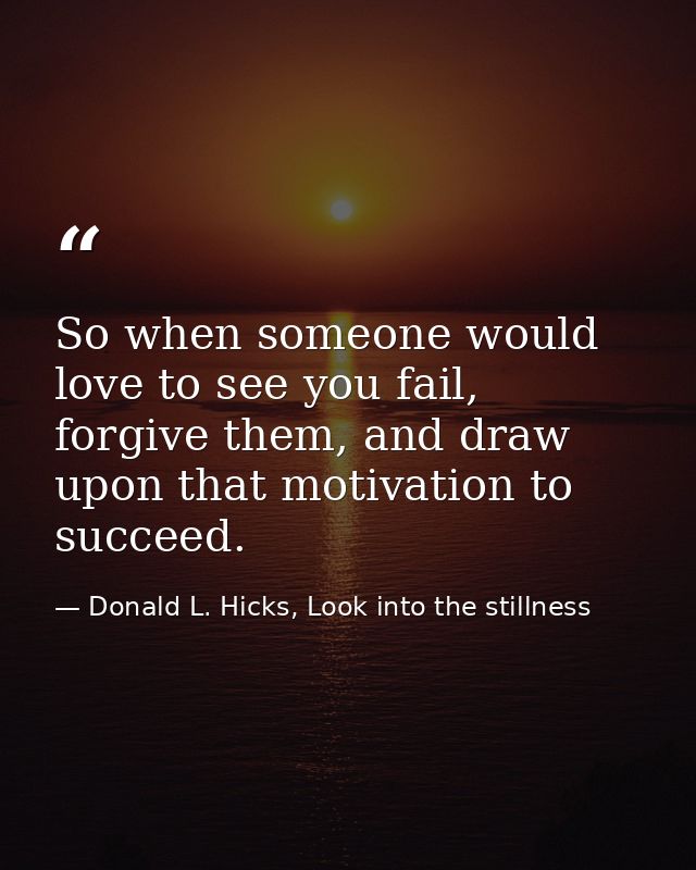 So when someone would love to see you fail, forgive them, and draw upon that motivation to succeed. — Donald L. Hicks, Look into the stillness