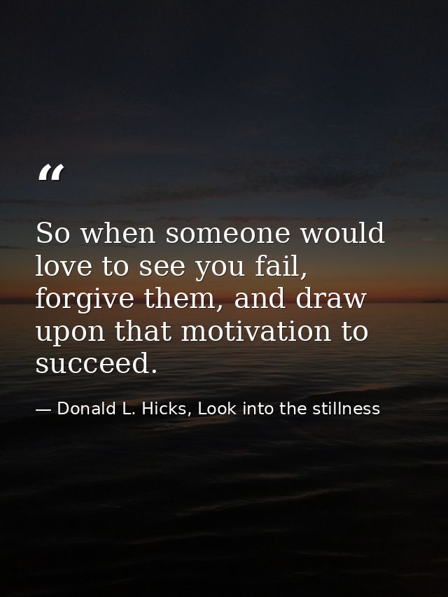 So when someone would love to see you fail, forgive them, and draw upon that motivation to succeed. — Donald L. Hicks, Look into the stillness