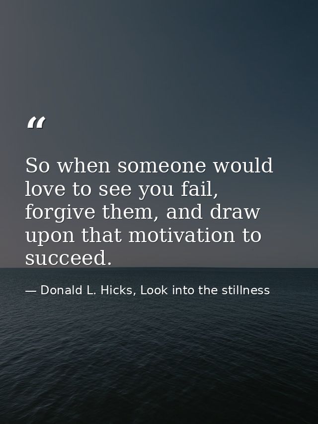 So when someone would love to see you fail, forgive them, and draw upon that motivation to succeed. — Donald L. Hicks, Look into the stillness