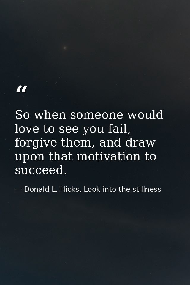 So when someone would love to see you fail, forgive them, and draw upon that motivation to succeed. — Donald L. Hicks, Look into the stillness