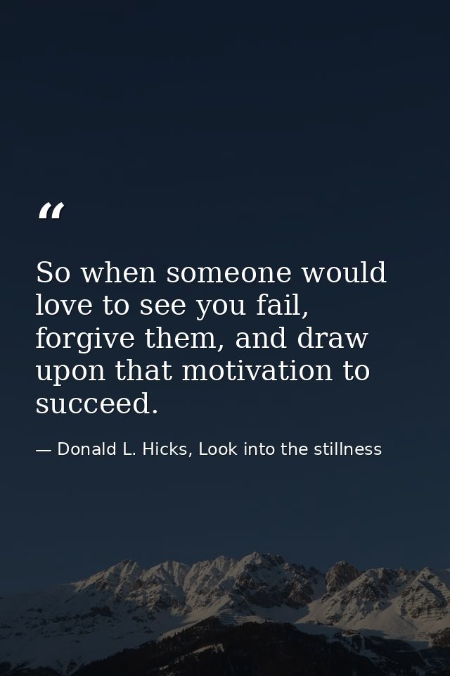 So when someone would love to see you fail, forgive them, and draw upon that motivation to succeed. — Donald L. Hicks, Look into the stillness