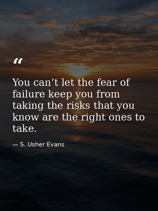 You can’t let the fear of failure keep you from taking the risks that you know are the right ones to take. — S. Usher Evans