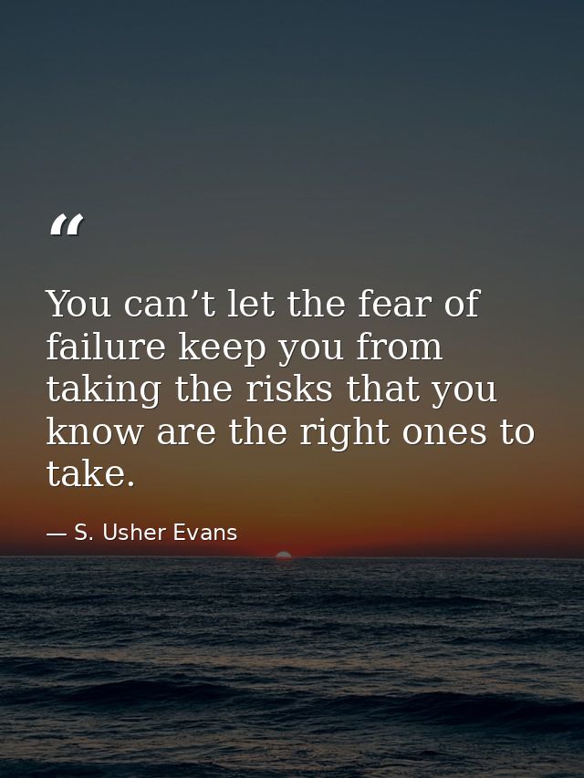 You can’t let the fear of failure keep you from taking the risks that you know are the right ones to take. — S. Usher Evans