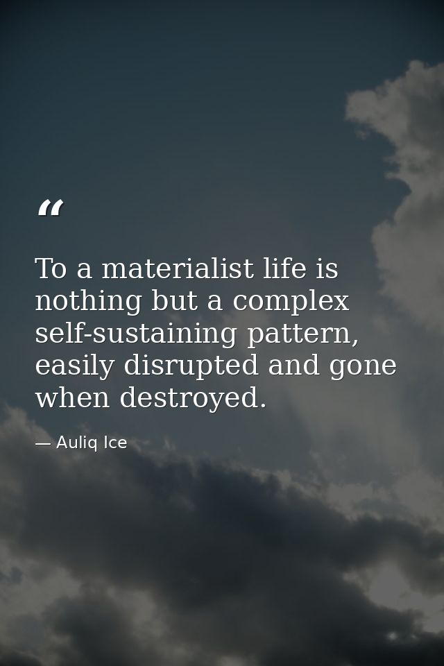 To a materialist life is nothing but a complex self-sustaining pattern, easily disrupted and gone when destroyed. — Auliq Ice