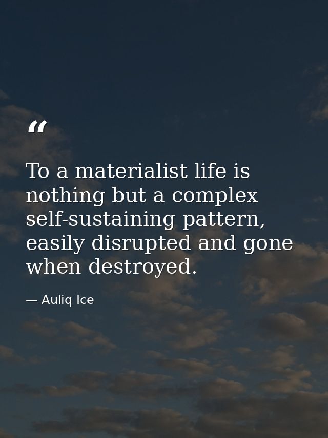 To a materialist life is nothing but a complex self-sustaining pattern, easily disrupted and gone when destroyed. — Auliq Ice