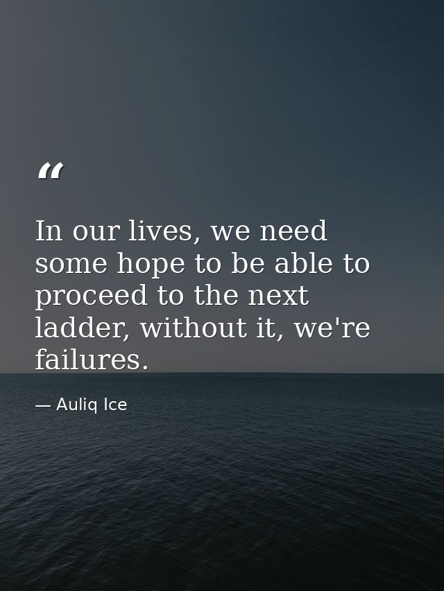 In our lives, we need some hope to be able to proceed to the next ladder, without it, we're failures. — Auliq Ice