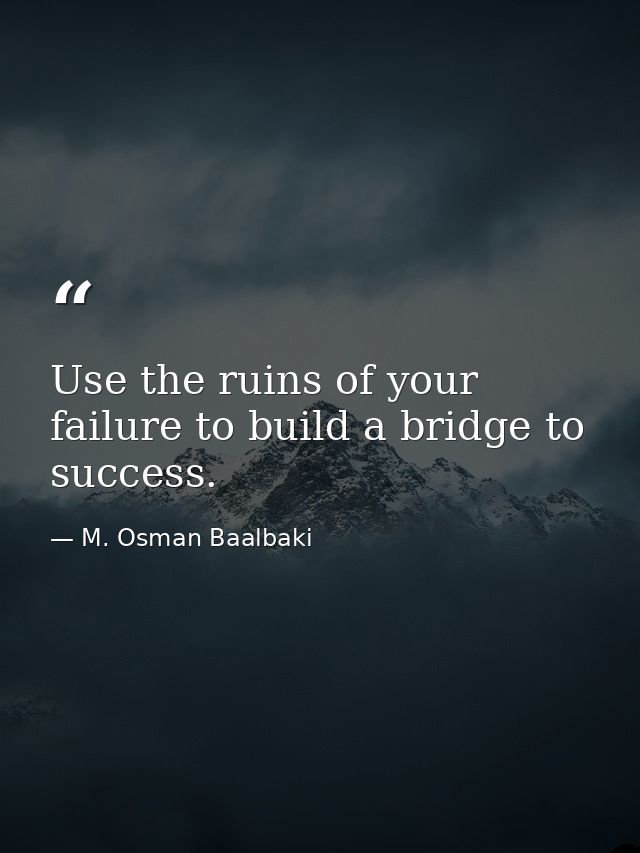 Use the ruins of your failure to build a bridge to success. — M. Osman Baalbaki