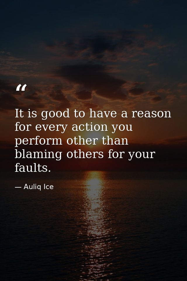 It is good to have a reason for every action you perform other than blaming others for your faults. — Auliq Ice