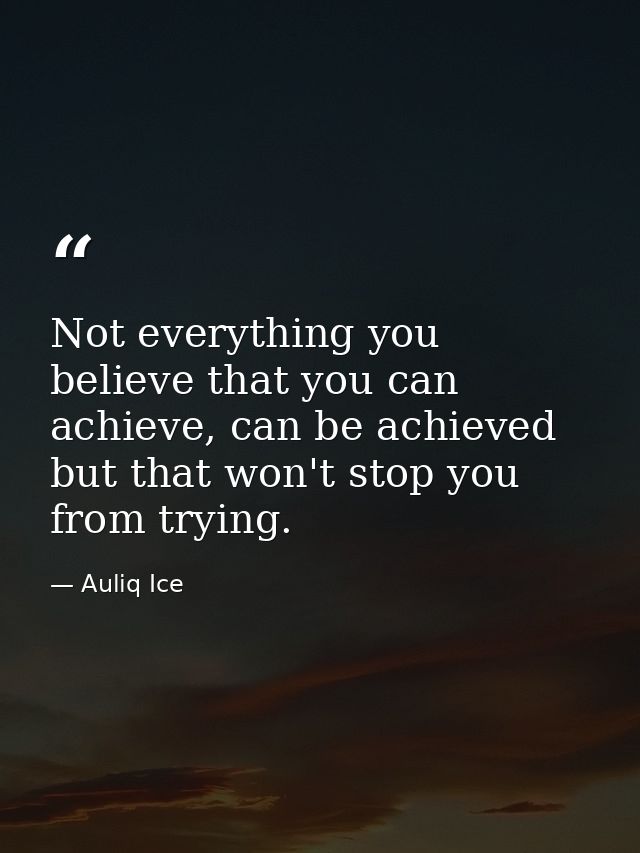 Not everything you believe that you can achieve, can be achieved but that won't stop you from trying. — Auliq Ice