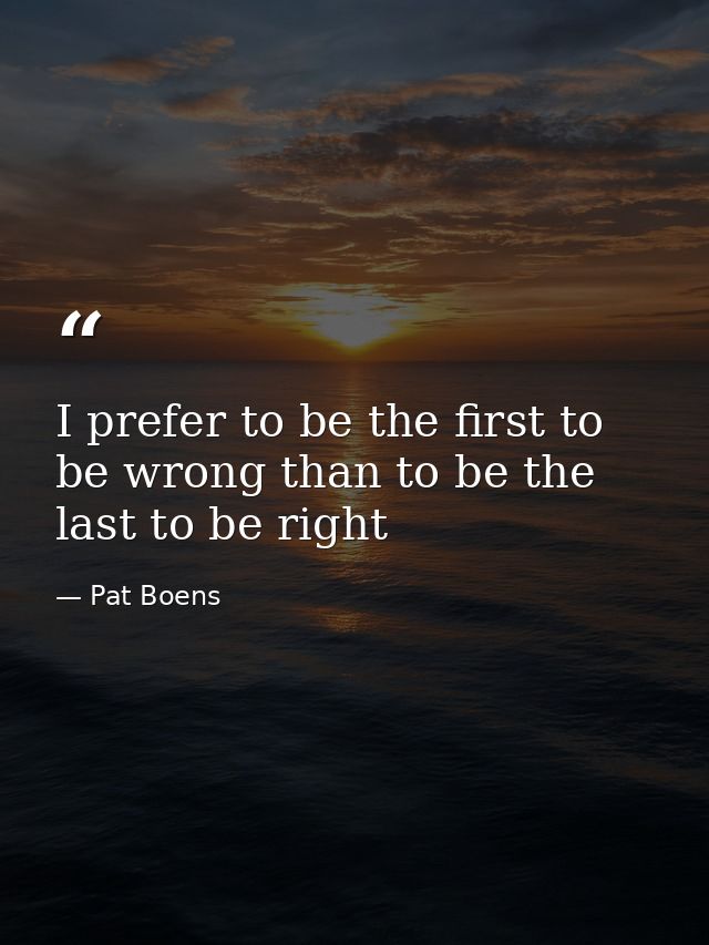 I prefer to be the first to be wrong than to be the last to be right — Pat Boens