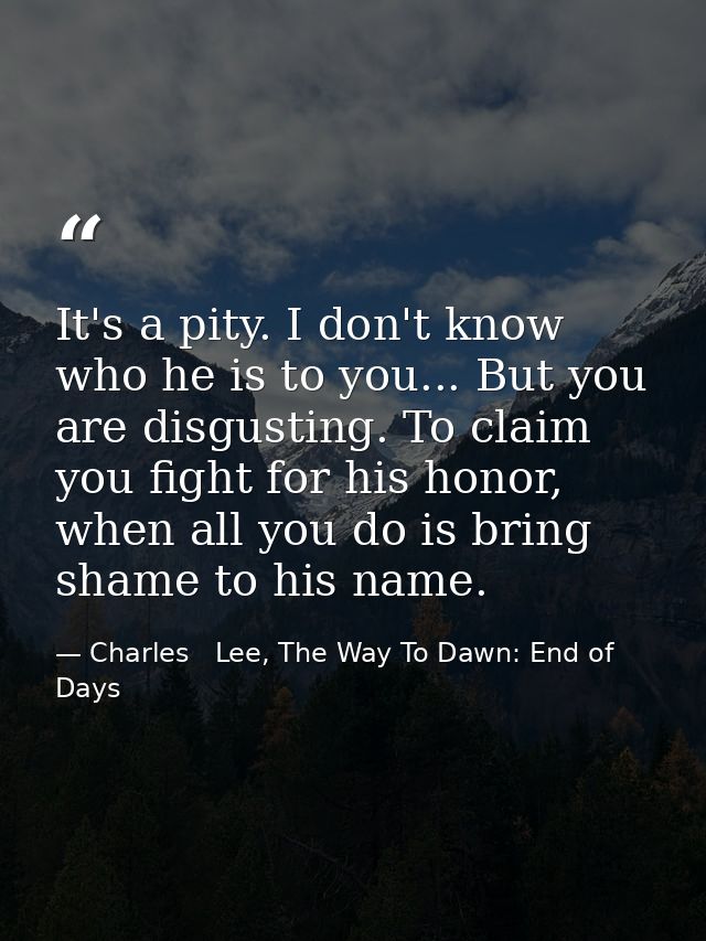 It's a pity. I don't know who he is to you... But you are disgusting. To claim you fight for his honor, when all you do  — Charles   Lee, The Way To Dawn: End of Days