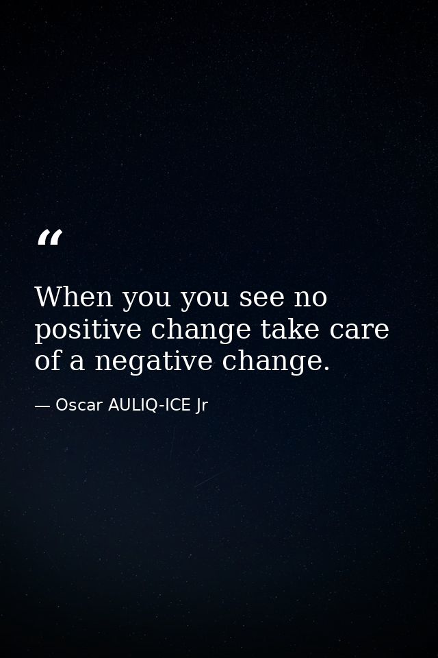 When you you see no positive change take care of a negative change. — Oscar AULIQ-ICE Jr