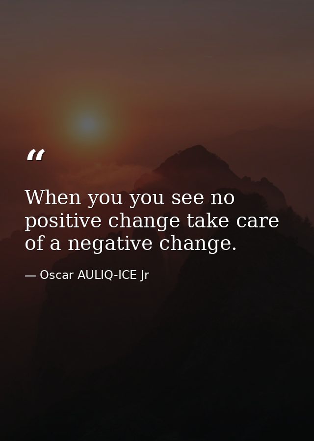 When you you see no positive change take care of a negative change. — Oscar AULIQ-ICE Jr
