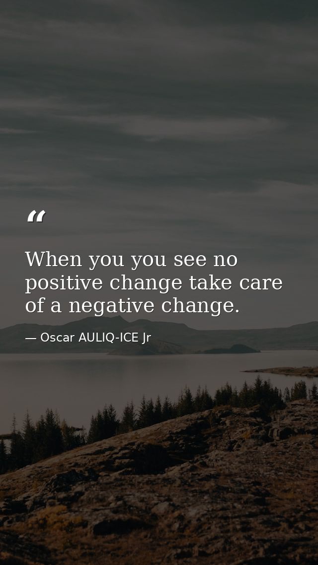 When you you see no positive change take care of a negative change. — Oscar AULIQ-ICE Jr