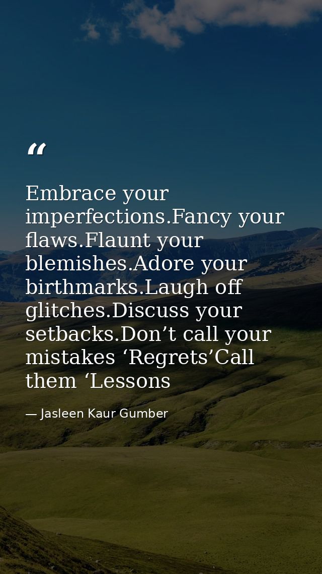 Embrace your imperfections.Fancy your flaws.Flaunt your blemishes.Adore your birthmarks.Laugh off glitches.Discuss your  — Jasleen Kaur Gumber