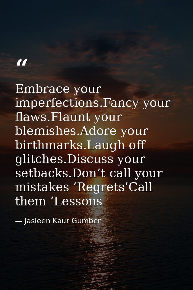 Embrace your imperfections.Fancy your flaws.Flaunt your blemishes.Adore your birthmarks.Laugh off glitches.Discuss your  — Jasleen Kaur Gumber