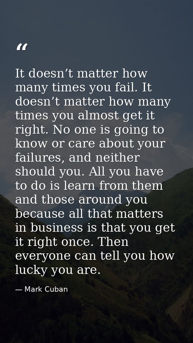 It doesn’t matter how many times you fail. It doesn’t matter how many times you almost get it right. No one is going to  — Mark Cuban