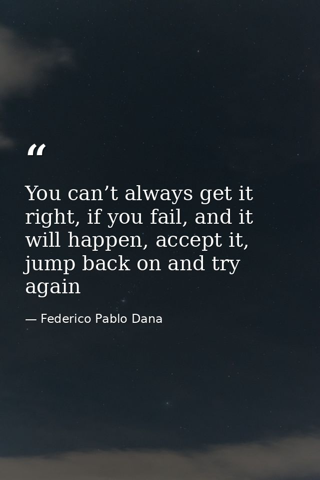 You can’t always get it right, if you fail, and it will happen, accept it, jump back on and try again — Federico Pablo Dana
