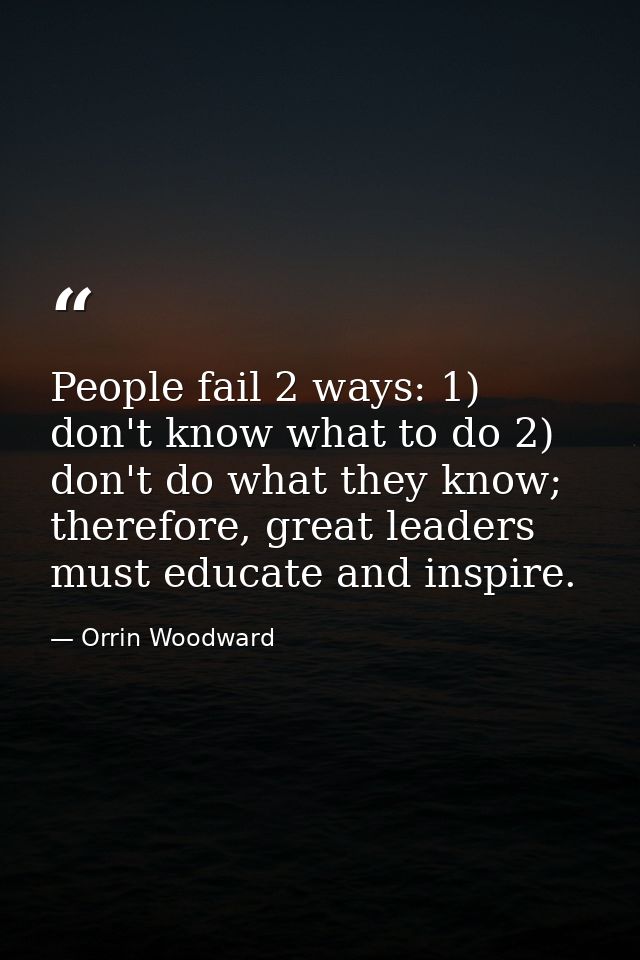 People fail 2 ways: 1) don't know what to do 2) don't do what they know; therefore, great leaders must educate and inspi — Orrin Woodward