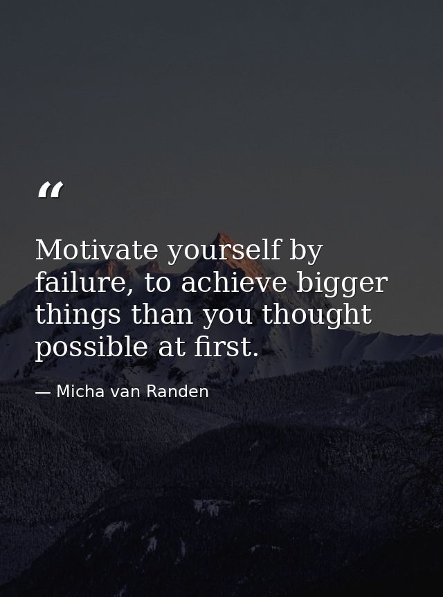 Motivate yourself by failure, to achieve bigger things than you thought possible at first. — Micha van Randen
