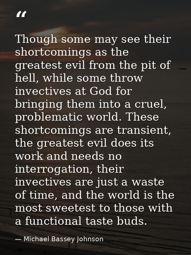 Though some may see their shortcomings as the greatest evil from the pit of hell, while some throw invectives at God for — Michael Bassey Johnson