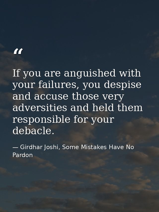 If you are anguished with your failures, you despise and accuse those very adversities and held them responsible for you — Girdhar Joshi, Some Mistakes Have No Pardon