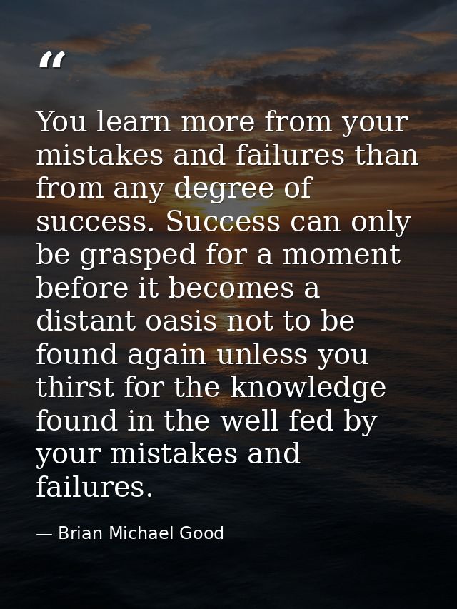 You learn more from your mistakes and failures than from any degree of success. Success can only be grasped for a moment — Brian Michael Good