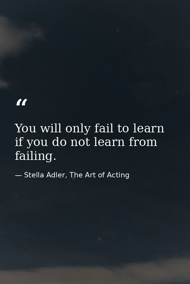You will only fail to learn if you do not learn from failing. — Stella Adler, The Art of Acting