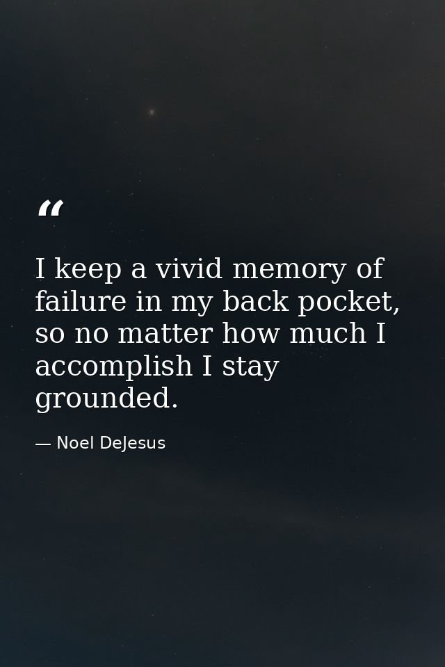 I keep a vivid memory of failure in my back pocket, so no matter how much I accomplish I stay grounded. — Noel DeJesus