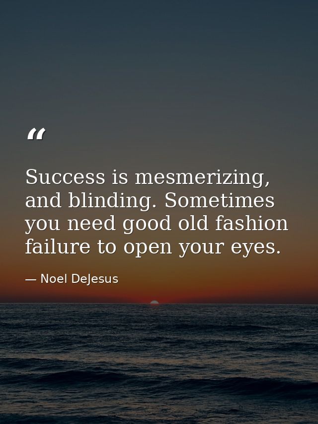 Success is mesmerizing, and blinding. Sometimes you need good old fashion failure to open your eyes. — Noel DeJesus