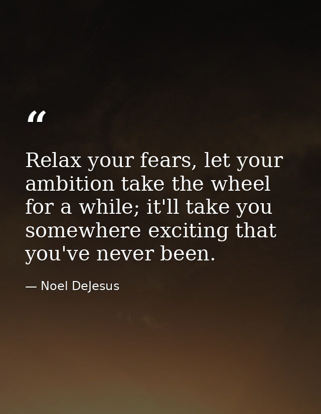Relax your fears, let your ambition take the wheel for a while; it'll take you somewhere exciting that you've never been — Noel DeJesus