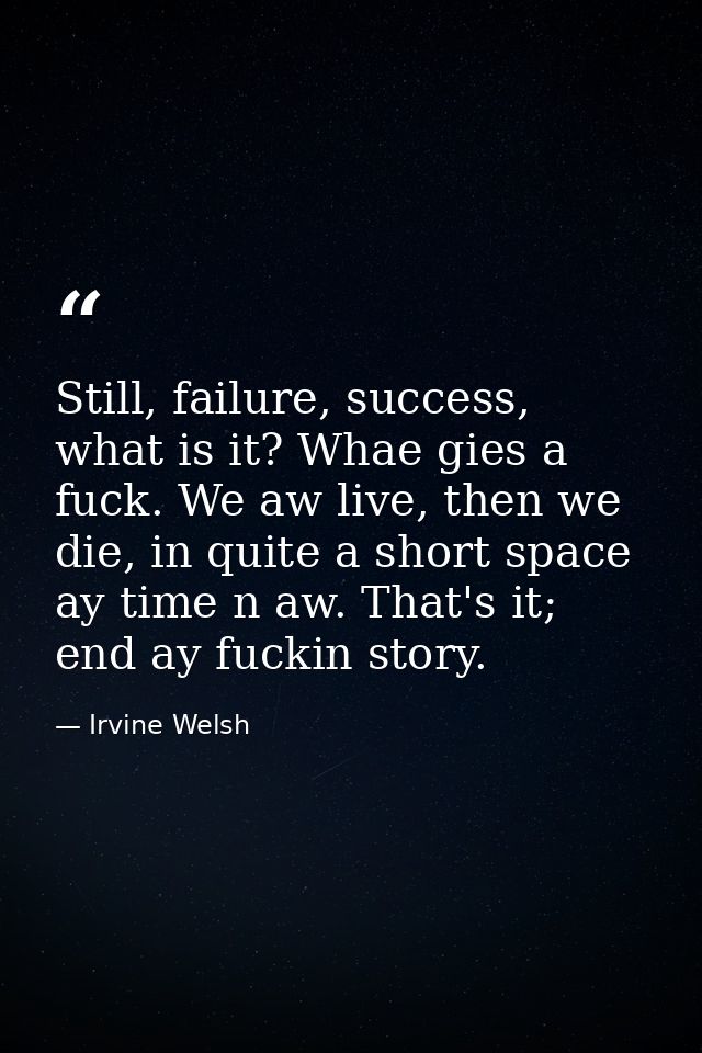 Still, failure, success, what is it? Whae gies a fuck. We aw live, then we die, in quite a short space ay time n аw. Tha — Irvine Welsh