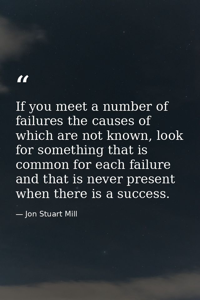 If you meet a number of failures the causes of which are not known, look for something that is common for each failure a — Jon Stuart Mill