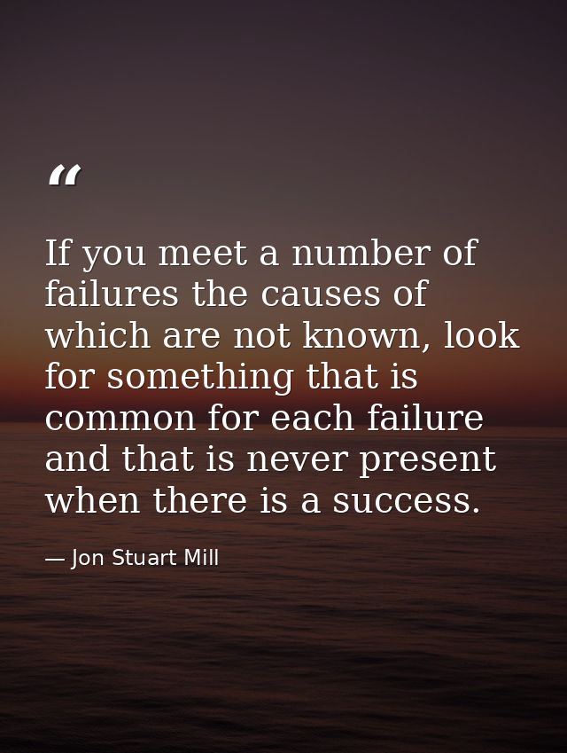 If you meet a number of failures the causes of which are not known, look for something that is common for each failure a — Jon Stuart Mill