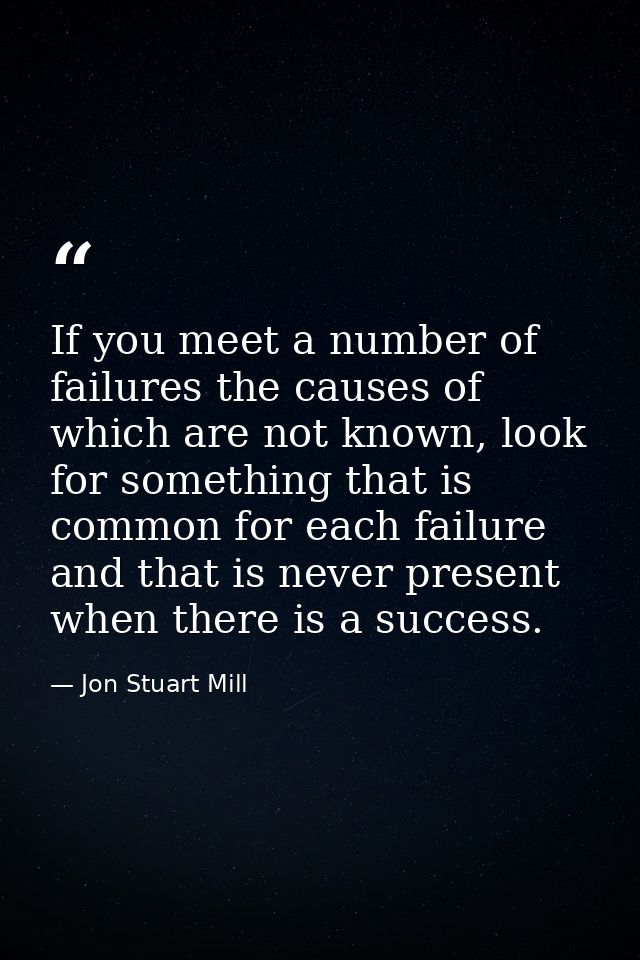 If you meet a number of failures the causes of which are not known, look for something that is common for each failure a — Jon Stuart Mill