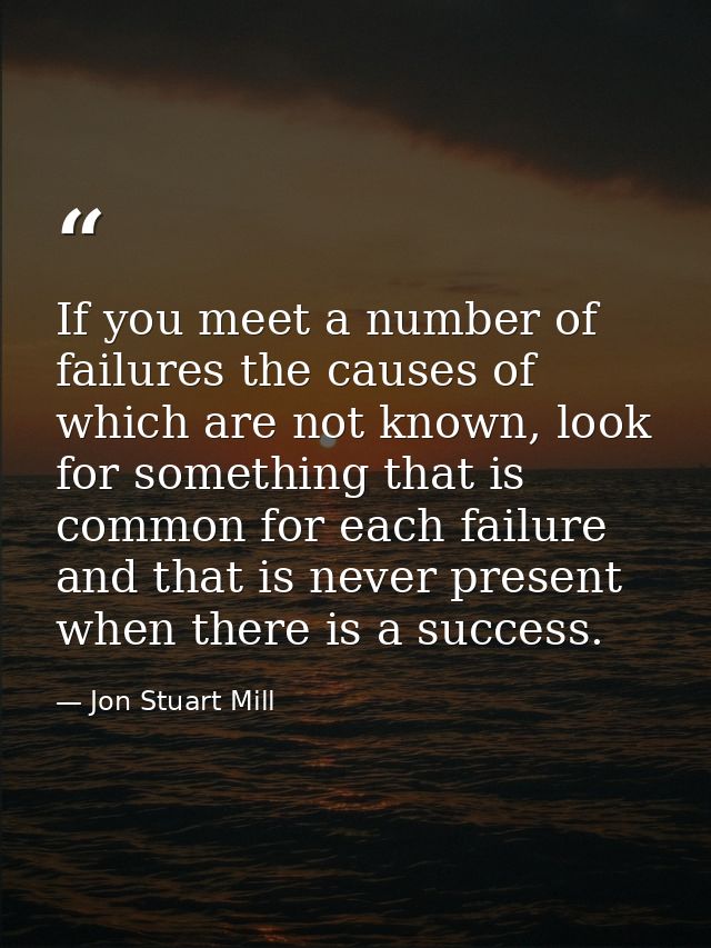 If you meet a number of failures the causes of which are not known, look for something that is common for each failure a — Jon Stuart Mill