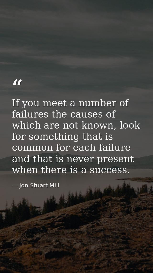 If you meet a number of failures the causes of which are not known, look for something that is common for each failure a — Jon Stuart Mill