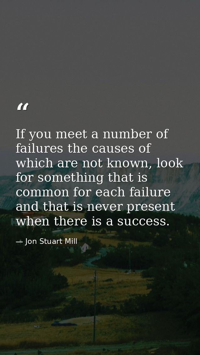 If you meet a number of failures the causes of which are not known, look for something that is common for each failure a — Jon Stuart Mill