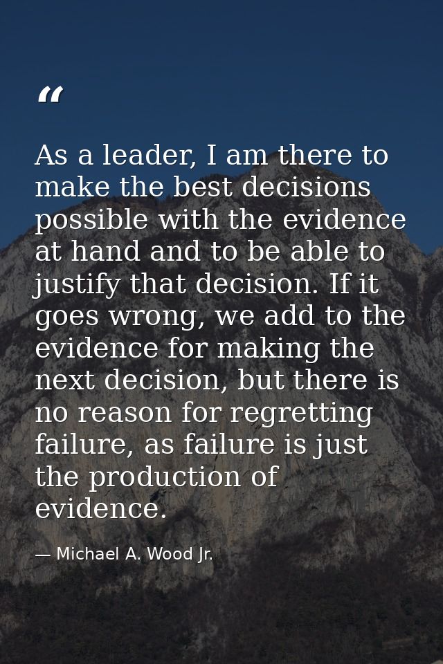 As a leader, I am there to make the best decisions possible with the evidence at hand and to be able to justify that dec — Michael A. Wood Jr.