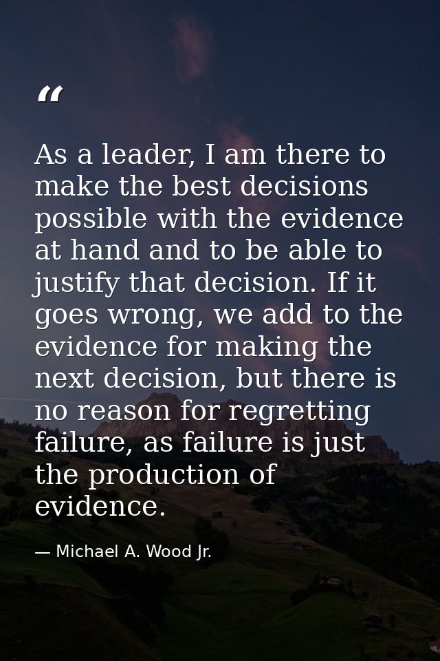 As a leader, I am there to make the best decisions possible with the evidence at hand and to be able to justify that dec — Michael A. Wood Jr.