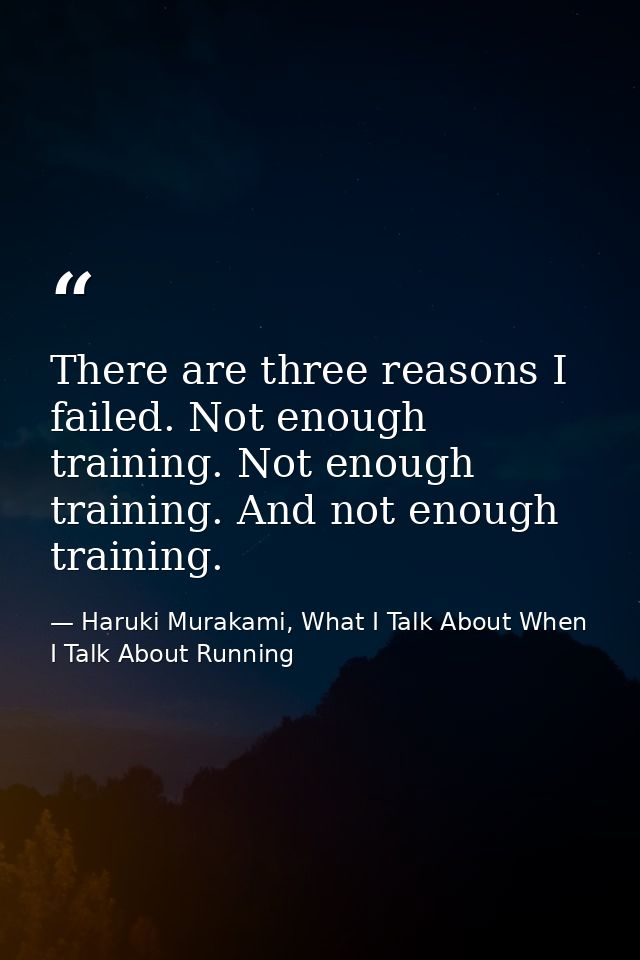 There are three reasons I failed. Not enough training. Not enough training. And not enough training. — Haruki Murakami, What I Talk About When I Talk About Running