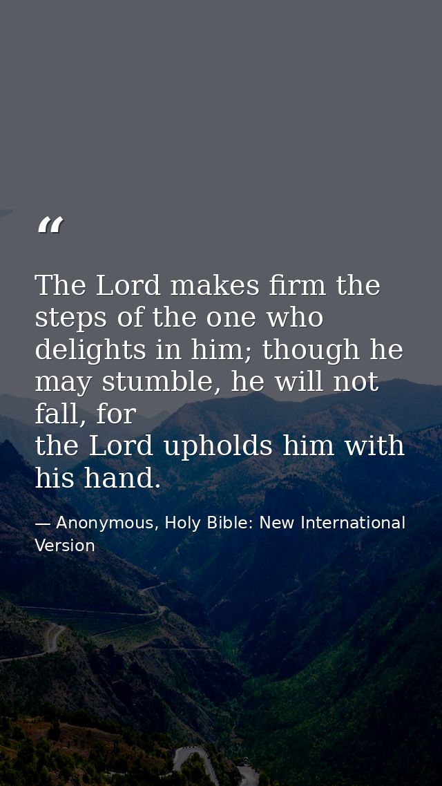 The Lord makes firm the steps of the one who delights in him; though he may stumble, he will not fall, for the Lord upho — Anonymous, Holy Bible: New International Version