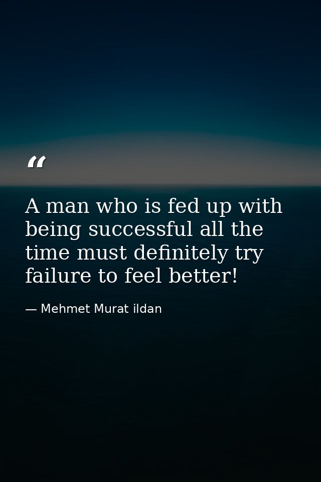 A man who is fed up with being successful all the time must definitely try failure to feel better! — Mehmet Murat ildan