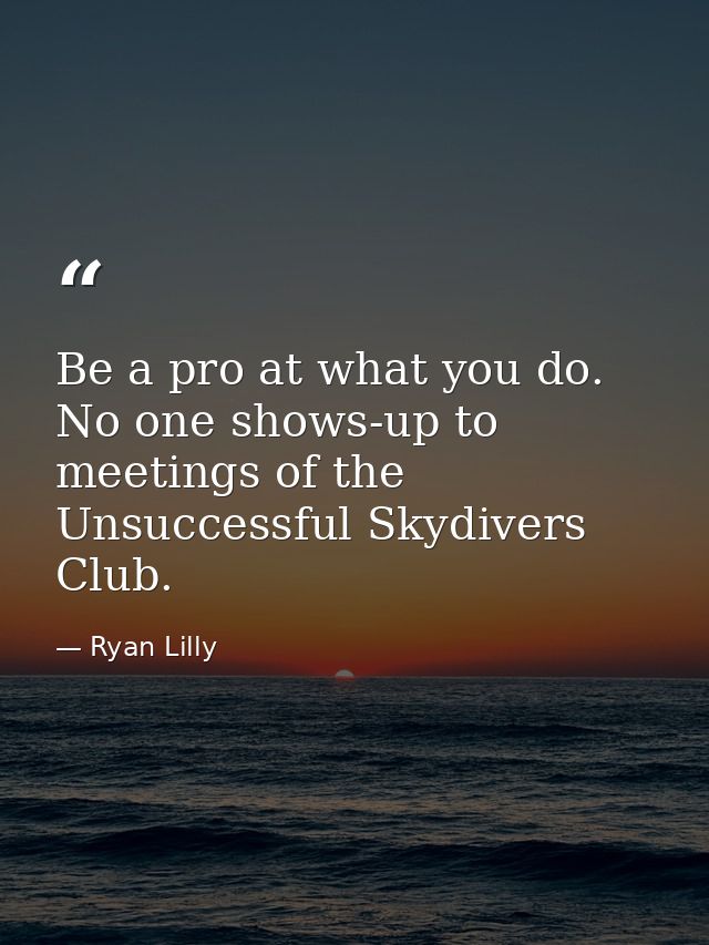 Be a pro at what you do. No one shows-up to meetings of the Unsuccessful Skydivers Club. — Ryan Lilly