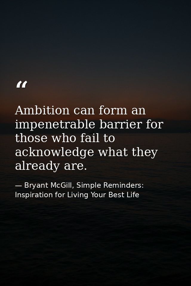 Ambition can form an impenetrable barrier for those who fail to acknowledge what they already are. — Bryant McGill, Simple Reminders: Inspiration for Living Your Best Life