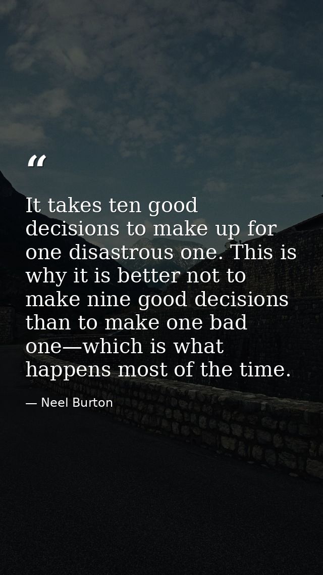 It takes ten good decisions to make up for one disastrous one. This is why it is better not to make nine good decisions  — Neel Burton