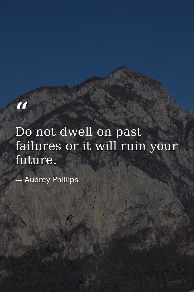 Do not dwell on past failures or it will ruin your future. — Audrey Phillips