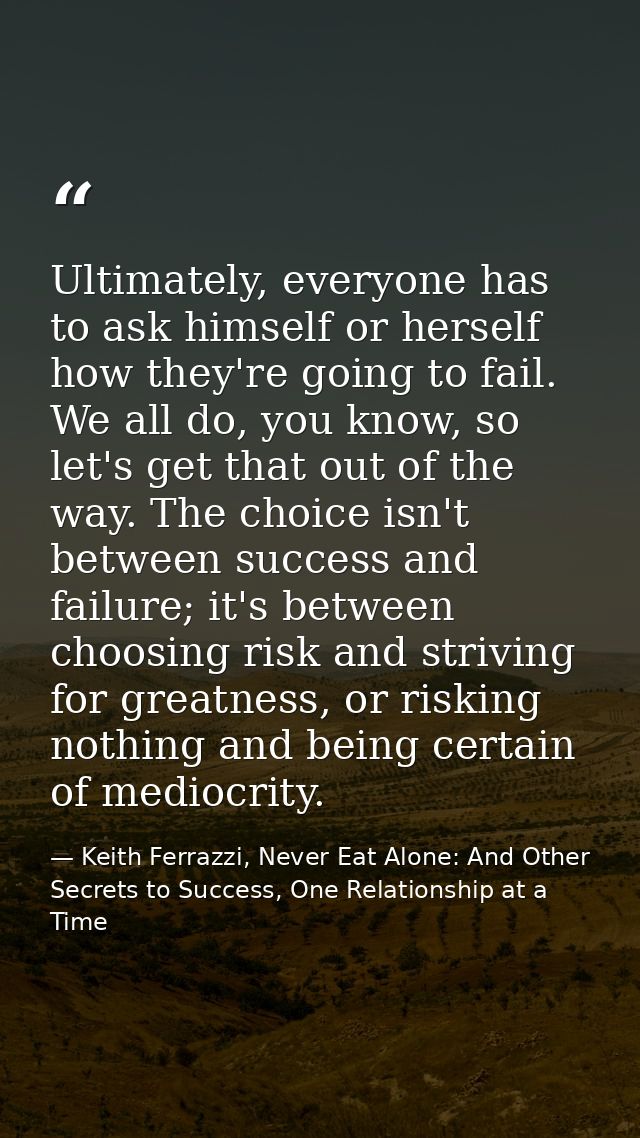 Ultimately, everyone has to ask himself or herself how they're going to fail. We all do, you know, so let's get that out — Keith Ferrazzi, Never Eat Alone: And Other Secrets to Success, One Relationship at a Time