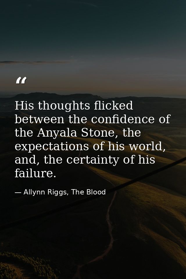 His thoughts flicked between the confidence of the Anyala Stone, the expectations of his world, and, the certainty of hi — Allynn Riggs, The Blood